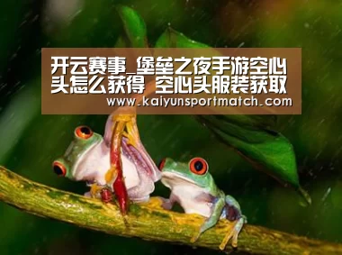 开云赛事_堡垒之夜手游空心头怎么获得 空心头服装获取介绍(图3) 开云APP