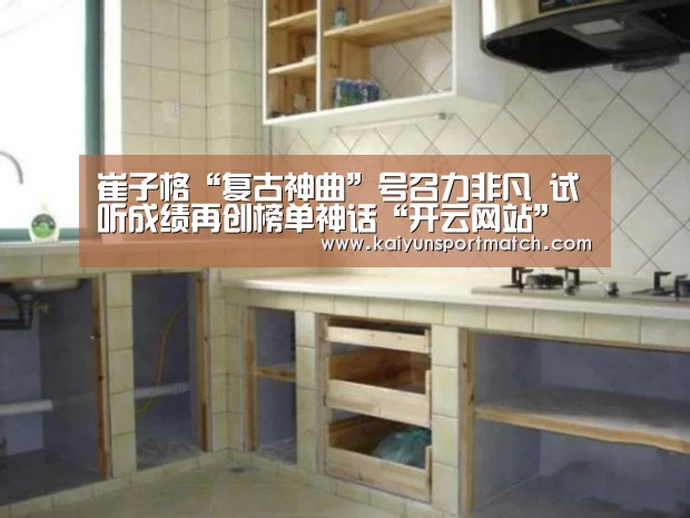 崔子格“复古神曲”号召力非凡 试听成绩再创榜单神话“开云网站”(图1) 开云APP