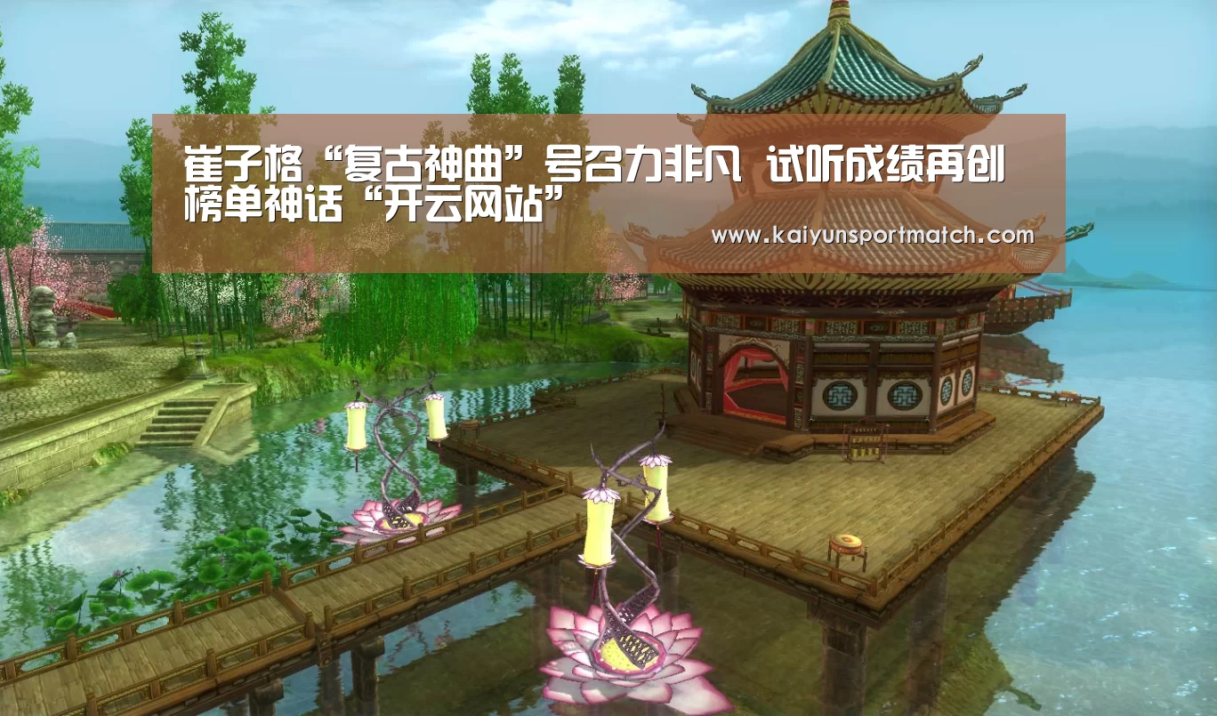 崔子格“复古神曲”号召力非凡 试听成绩再创榜单神话“开云网站”(图4) 开云网站
