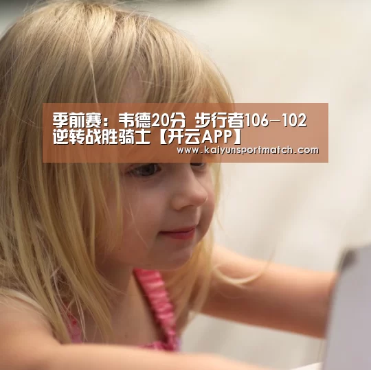 季前赛:韦德20分 步行者106-102逆转战胜骑士【开云APP】(图3) 开云APP