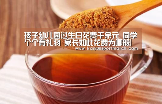 孩子幼儿园过生日花费千余元 同学个个有礼物 家长如此花费为哪般|开云APP(图2) 开云APP
